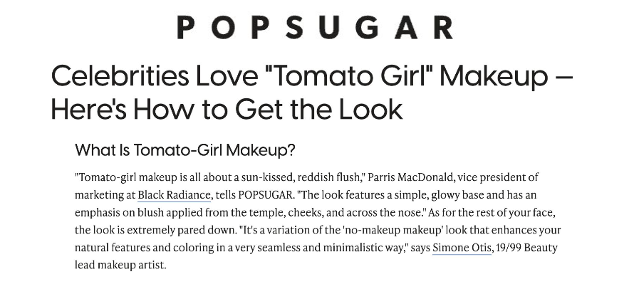 Black Radiance was featured on POPSUGAR in the article titled, "Celebrities Love "Tomato Girl" Makeup — Here's How to Get the Look."